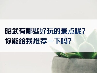 昭武有哪些好玩的景点呢？你能给我推荐一下吗？