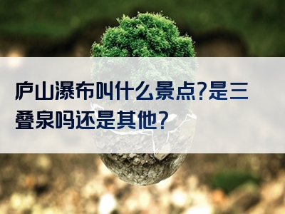 庐山瀑布叫什么景点？是三叠泉吗还是其他？