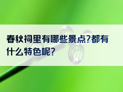 春秋祠里有哪些景点？都有什么特色呢？