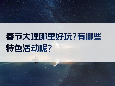 春节大理哪里好玩？有哪些特色活动呢？