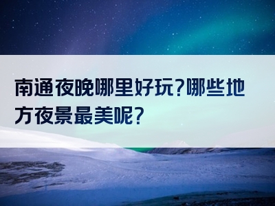 南通夜晚哪里好玩？哪些地方夜景最美呢？