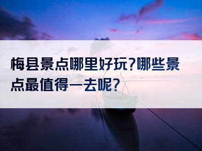 梅县景点哪里好玩？哪些景点最值得一去呢？