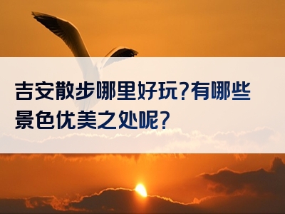 吉安散步哪里好玩？有哪些景色优美之处呢？