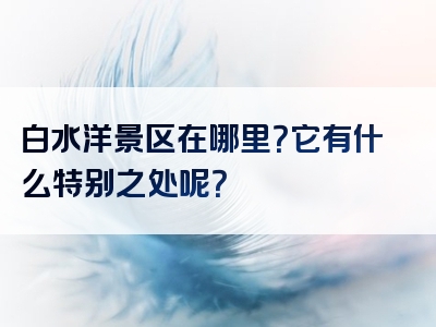 白水洋景区在哪里？它有什么特别之处呢？