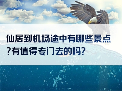 仙居到机场途中有哪些景点？有值得专门去的吗？