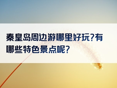 秦皇岛周边游哪里好玩？有哪些特色景点呢？