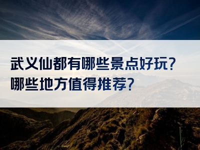 武义仙都有哪些景点好玩？哪些地方值得推荐？