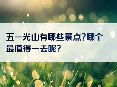 五一光山有哪些景点？哪个最值得一去呢？