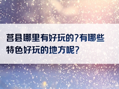 莒县哪里有好玩的？有哪些特色好玩的地方呢？