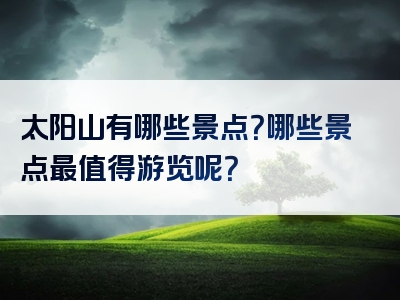 太阳山有哪些景点？哪些景点最值得游览呢？