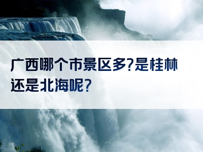 广西哪个市景区多？是桂林还是北海呢？