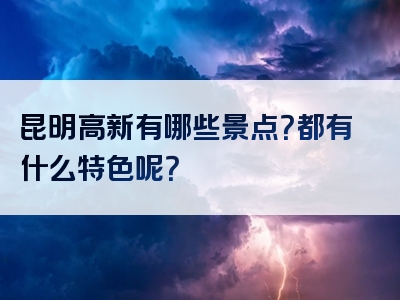 昆明高新有哪些景点？都有什么特色呢？