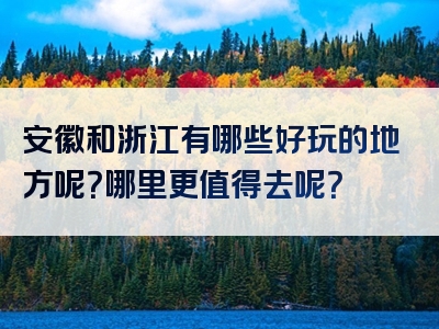 安徽和浙江有哪些好玩的地方呢？哪里更值得去呢？