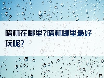 暗林在哪里？暗林哪里最好玩呢？