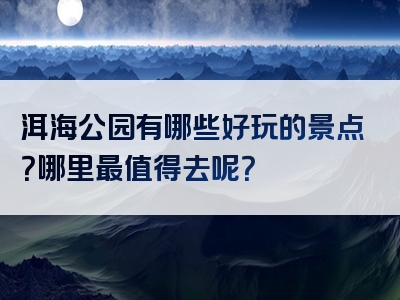 洱海公园有哪些好玩的景点？哪里最值得去呢？