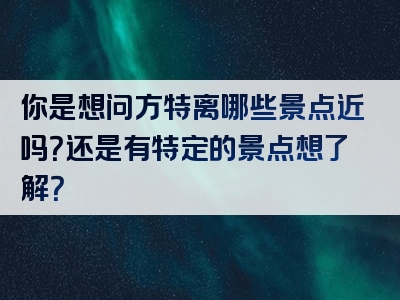 你是想问方特离哪些景点近吗？还是有特定的景点想了解？