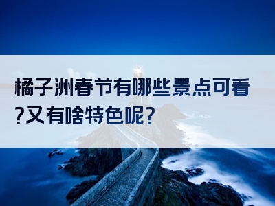 橘子洲春节有哪些景点可看？又有啥特色呢？