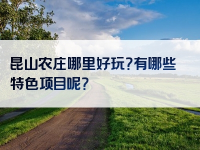 昆山农庄哪里好玩？有哪些特色项目呢？