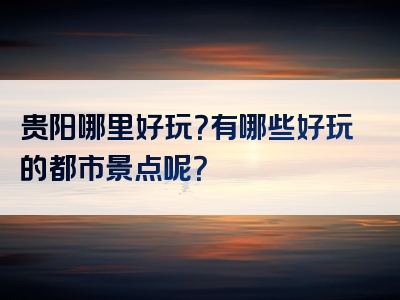 贵阳哪里好玩？有哪些好玩的都市景点呢？