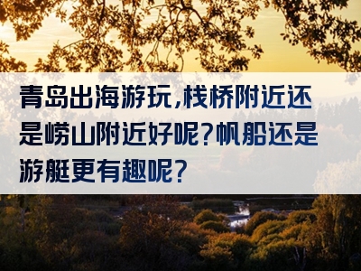 青岛出海游玩，栈桥附近还是崂山附近好呢？帆船还是游艇更有趣呢？