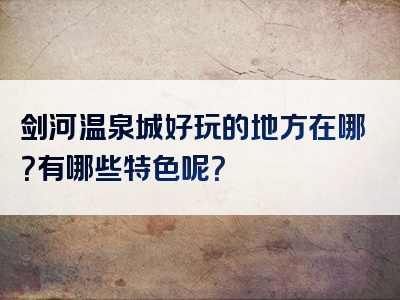 剑河温泉城好玩的地方在哪？有哪些特色呢？