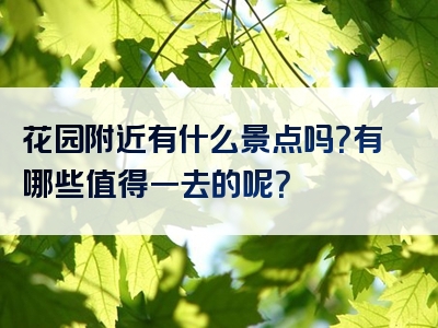 花园附近有什么景点吗？有哪些值得一去的呢？