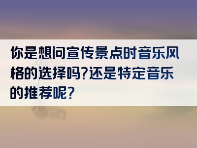 你是想问宣传景点时音乐风格的选择吗？还是特定音乐的推荐呢？