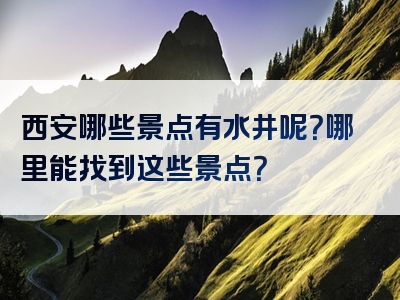 西安哪些景点有水井呢？哪里能找到这些景点？