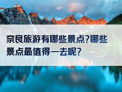 奈良旅游有哪些景点？哪些景点最值得一去呢？