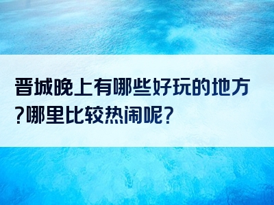 晋城晚上有哪些好玩的地方？哪里比较热闹呢？