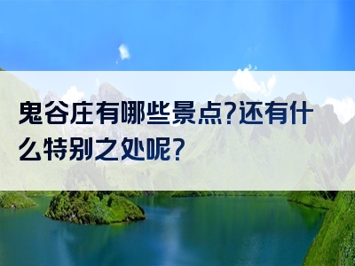 鬼谷庄有哪些景点？还有什么特别之处呢？