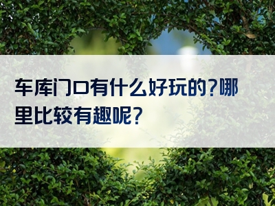 车库门口有什么好玩的？哪里比较有趣呢？