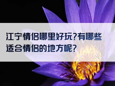 江宁情侣哪里好玩？有哪些适合情侣的地方呢？