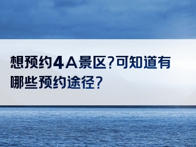 想预约4A景区？可知道有哪些预约途径？