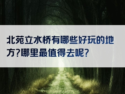 北苑立水桥有哪些好玩的地方？哪里最值得去呢？