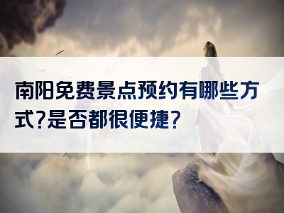 南阳免费景点预约有哪些方式？是否都很便捷？