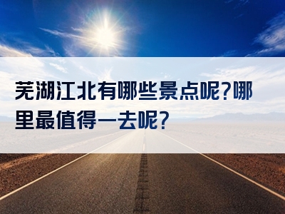 芜湖江北有哪些景点呢？哪里最值得一去呢？