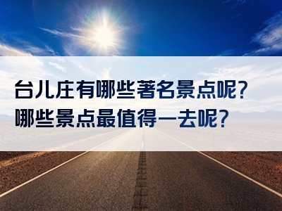 台儿庄有哪些著名景点呢？哪些景点最值得一去呢？