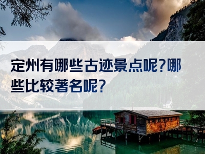 定州有哪些古迹景点呢？哪些比较著名呢？