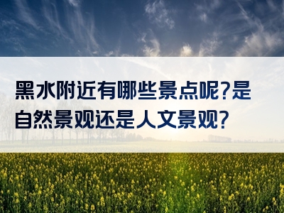 黑水附近有哪些景点呢？是自然景观还是人文景观？