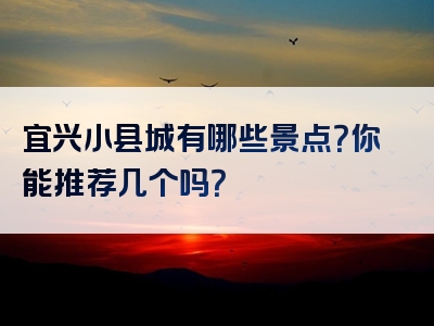 宜兴小县城有哪些景点？你能推荐几个吗？