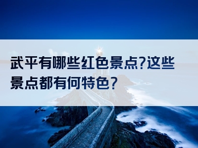 武平有哪些红色景点？这些景点都有何特色？