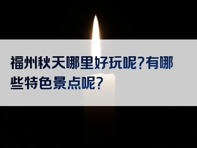 福州秋天哪里好玩呢？有哪些特色景点呢？