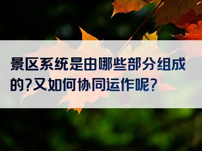 景区系统是由哪些部分组成的？又如何协同运作呢？