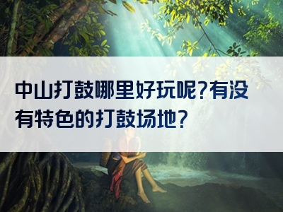 中山打鼓哪里好玩呢？有没有特色的打鼓场地？