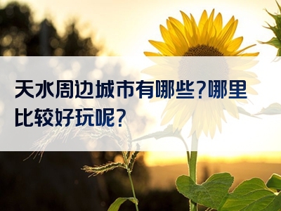 天水周边城市有哪些？哪里比较好玩呢？