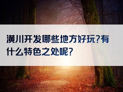 潢川开发哪些地方好玩？有什么特色之处呢？