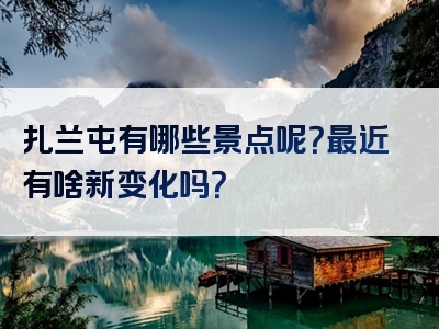 扎兰屯有哪些景点呢？最近有啥新变化吗？