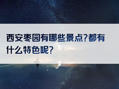 西安枣园有哪些景点？都有什么特色呢？