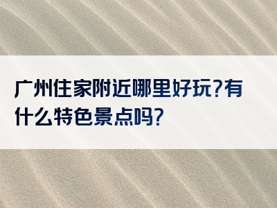 广州住家附近哪里好玩？有什么特色景点吗？